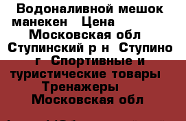 Водоналивной мешок манекен › Цена ­ 15 000 - Московская обл., Ступинский р-н, Ступино г. Спортивные и туристические товары » Тренажеры   . Московская обл.